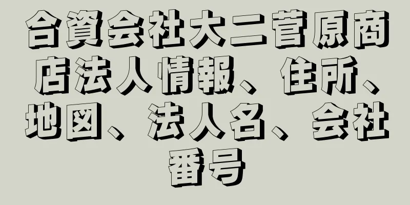 合資会社大二菅原商店法人情報、住所、地図、法人名、会社番号