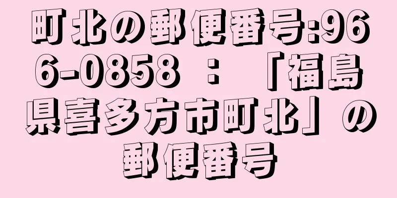 町北の郵便番号:966-0858 ： 「福島県喜多方市町北」の郵便番号