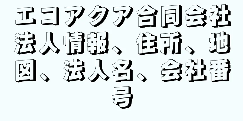 エコアクア合同会社法人情報、住所、地図、法人名、会社番号