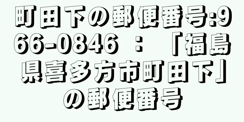 町田下の郵便番号:966-0846 ： 「福島県喜多方市町田下」の郵便番号