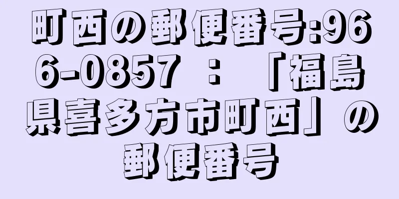 町西の郵便番号:966-0857 ： 「福島県喜多方市町西」の郵便番号