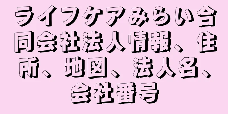 ライフケアみらい合同会社法人情報、住所、地図、法人名、会社番号