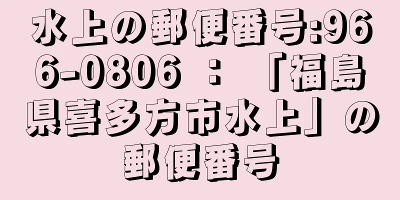 水上の郵便番号:966-0806 ： 「福島県喜多方市水上」の郵便番号