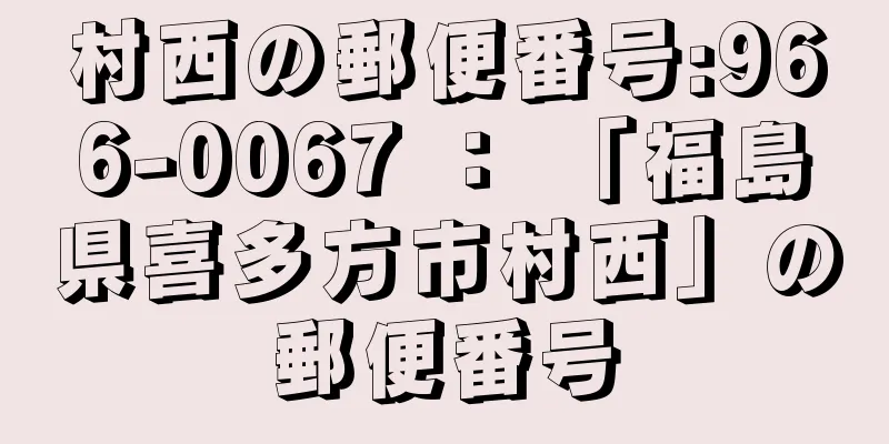 村西の郵便番号:966-0067 ： 「福島県喜多方市村西」の郵便番号