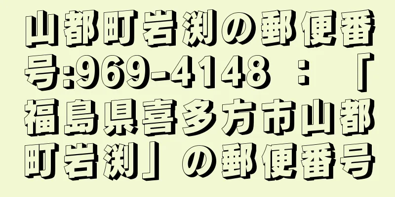 山都町岩渕の郵便番号:969-4148 ： 「福島県喜多方市山都町岩渕」の郵便番号