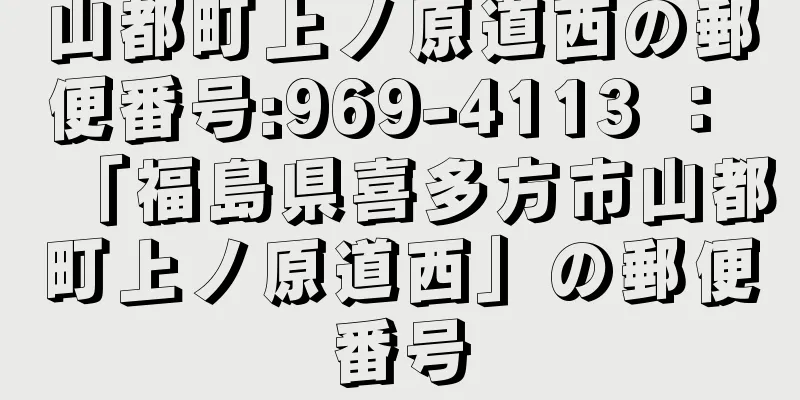 山都町上ノ原道西の郵便番号:969-4113 ： 「福島県喜多方市山都町上ノ原道西」の郵便番号