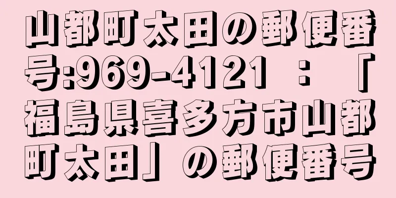 山都町太田の郵便番号:969-4121 ： 「福島県喜多方市山都町太田」の郵便番号