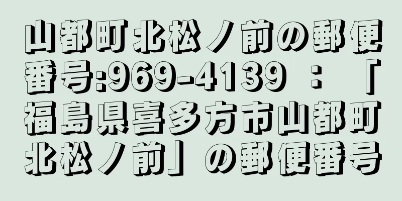 山都町北松ノ前の郵便番号:969-4139 ： 「福島県喜多方市山都町北松ノ前」の郵便番号