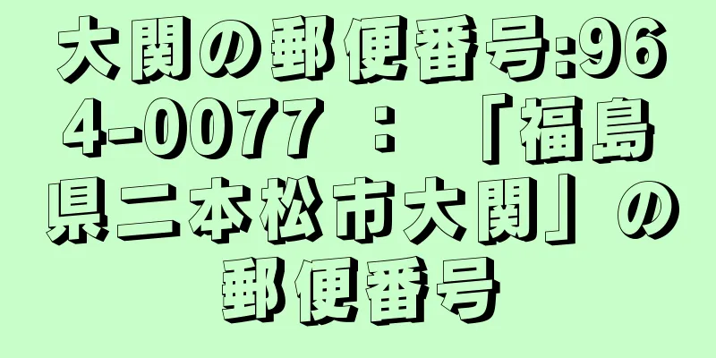 大関の郵便番号:964-0077 ： 「福島県二本松市大関」の郵便番号