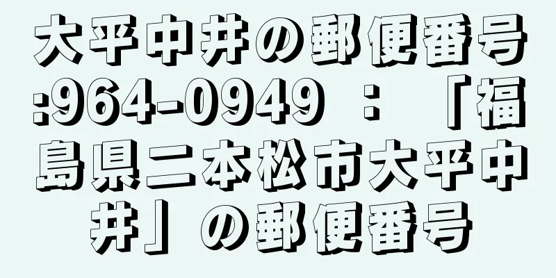 大平中井の郵便番号:964-0949 ： 「福島県二本松市大平中井」の郵便番号