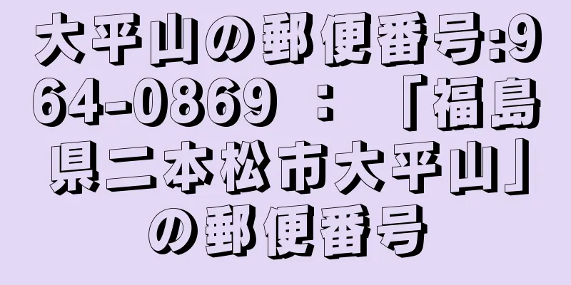 大平山の郵便番号:964-0869 ： 「福島県二本松市大平山」の郵便番号