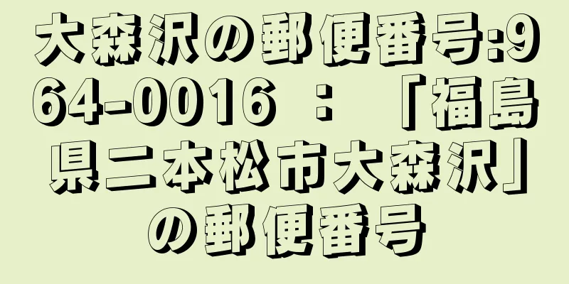 大森沢の郵便番号:964-0016 ： 「福島県二本松市大森沢」の郵便番号