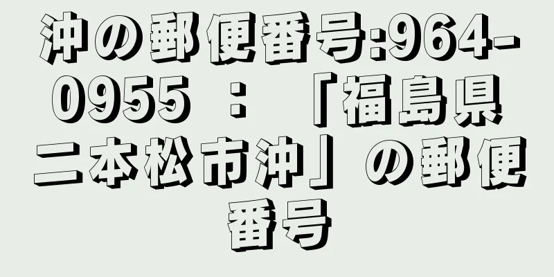 沖の郵便番号:964-0955 ： 「福島県二本松市沖」の郵便番号