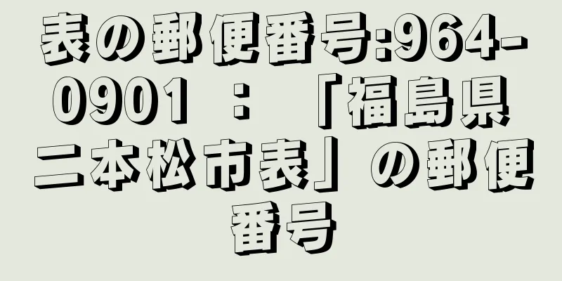 表の郵便番号:964-0901 ： 「福島県二本松市表」の郵便番号