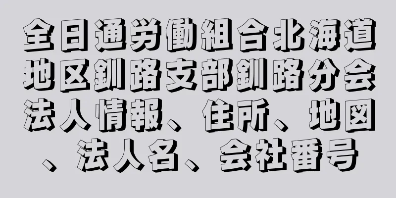 全日通労働組合北海道地区釧路支部釧路分会法人情報、住所、地図、法人名、会社番号