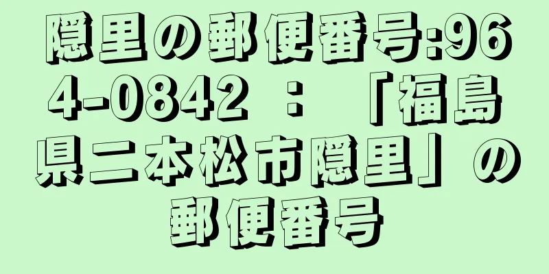 隠里の郵便番号:964-0842 ： 「福島県二本松市隠里」の郵便番号