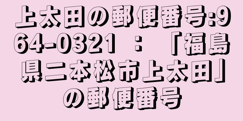 上太田の郵便番号:964-0321 ： 「福島県二本松市上太田」の郵便番号