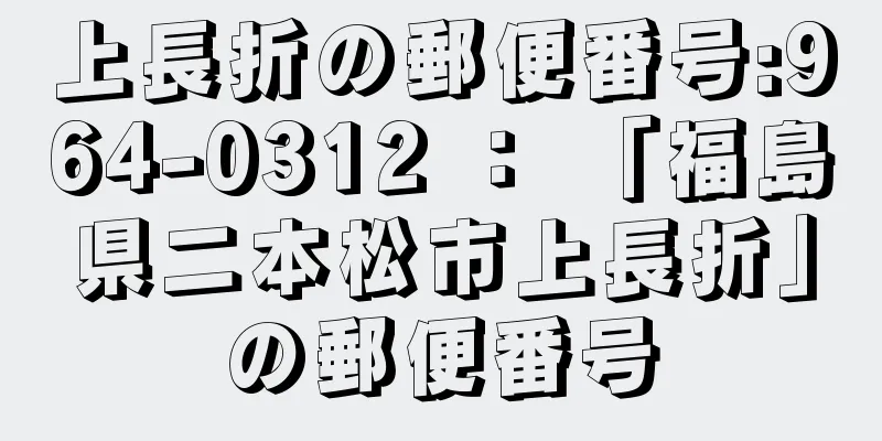 上長折の郵便番号:964-0312 ： 「福島県二本松市上長折」の郵便番号