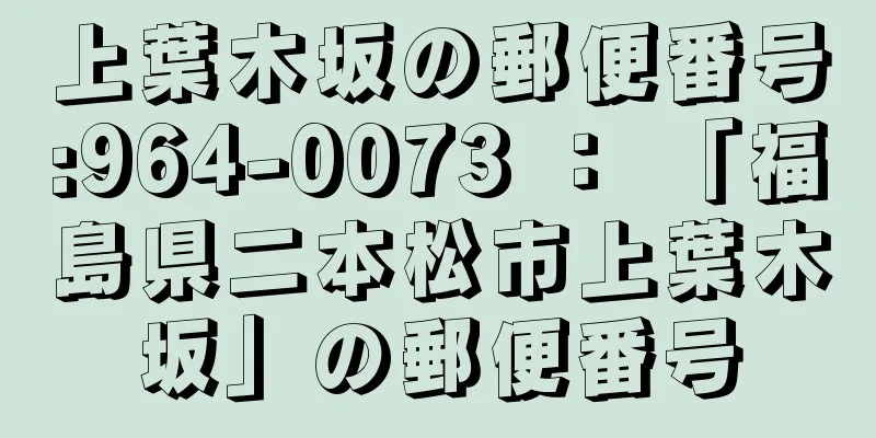 上葉木坂の郵便番号:964-0073 ： 「福島県二本松市上葉木坂」の郵便番号