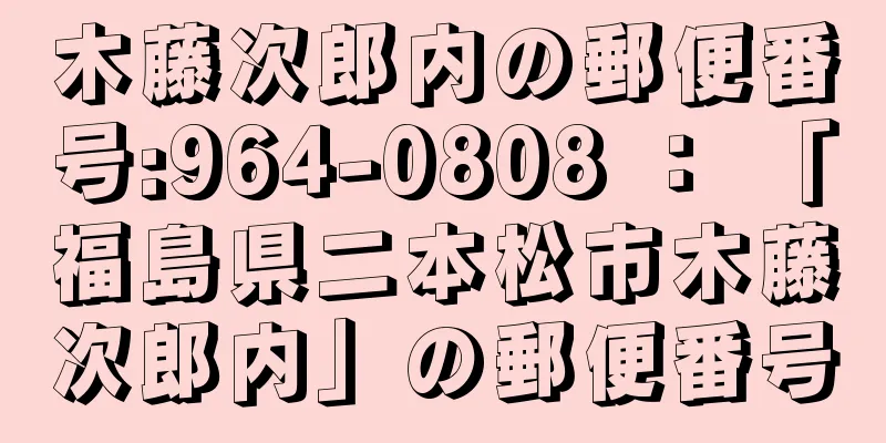 木藤次郎内の郵便番号:964-0808 ： 「福島県二本松市木藤次郎内」の郵便番号