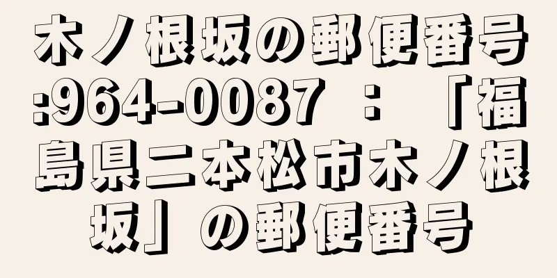 木ノ根坂の郵便番号:964-0087 ： 「福島県二本松市木ノ根坂」の郵便番号