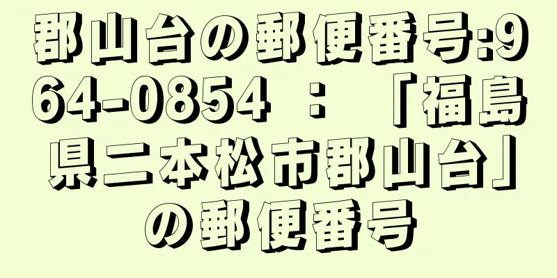 郡山台の郵便番号:964-0854 ： 「福島県二本松市郡山台」の郵便番号