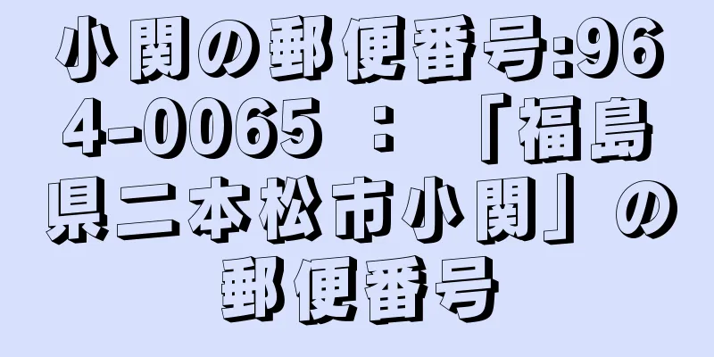 小関の郵便番号:964-0065 ： 「福島県二本松市小関」の郵便番号