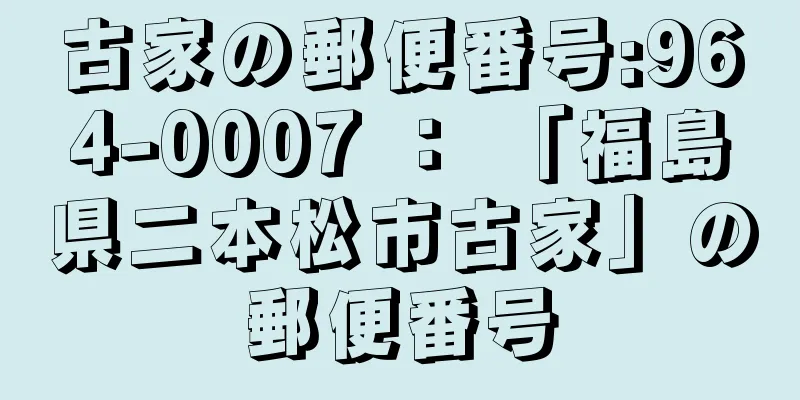 古家の郵便番号:964-0007 ： 「福島県二本松市古家」の郵便番号