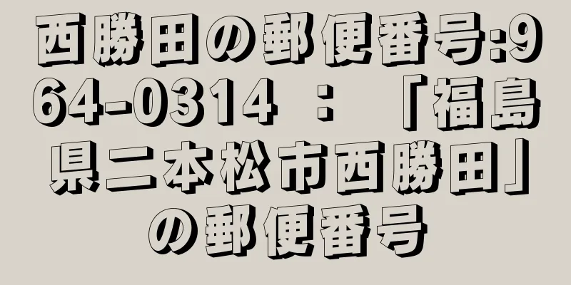 西勝田の郵便番号:964-0314 ： 「福島県二本松市西勝田」の郵便番号