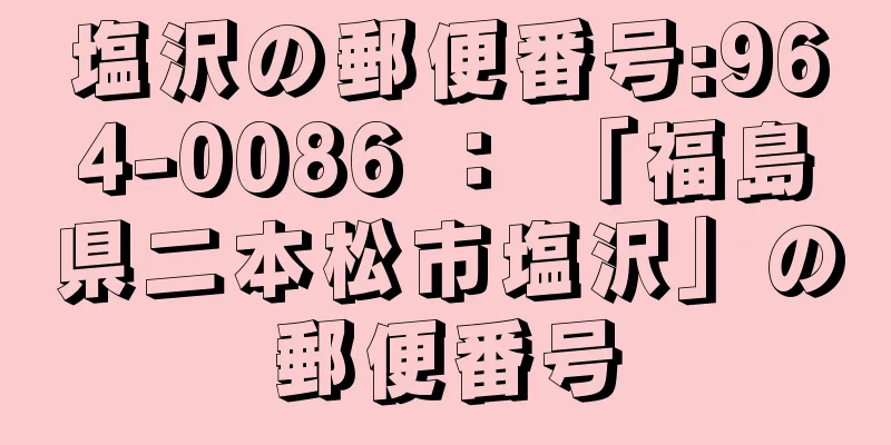 塩沢の郵便番号:964-0086 ： 「福島県二本松市塩沢」の郵便番号