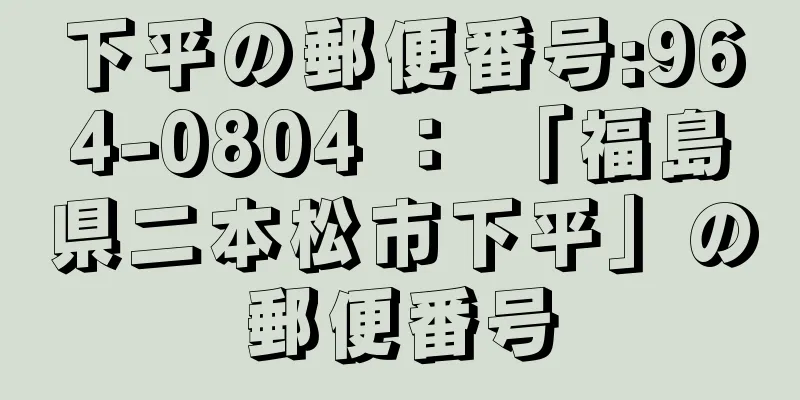 下平の郵便番号:964-0804 ： 「福島県二本松市下平」の郵便番号