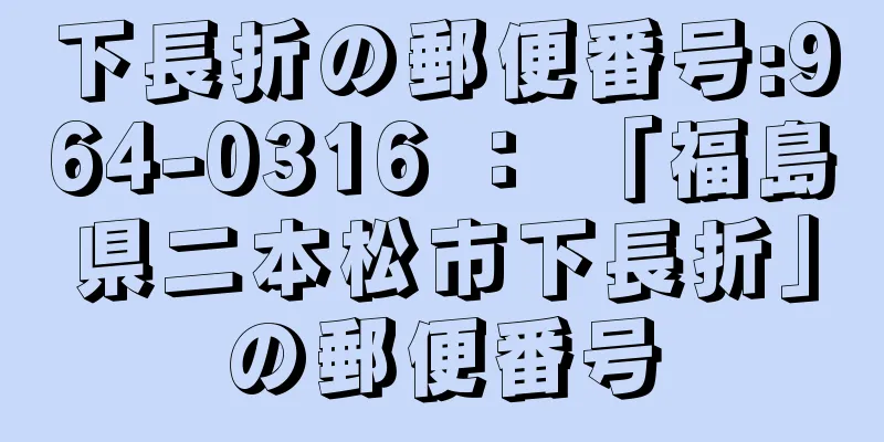 下長折の郵便番号:964-0316 ： 「福島県二本松市下長折」の郵便番号