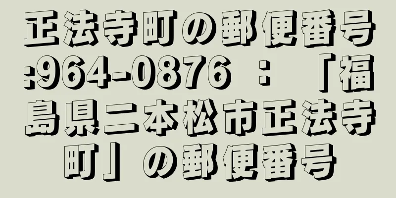 正法寺町の郵便番号:964-0876 ： 「福島県二本松市正法寺町」の郵便番号
