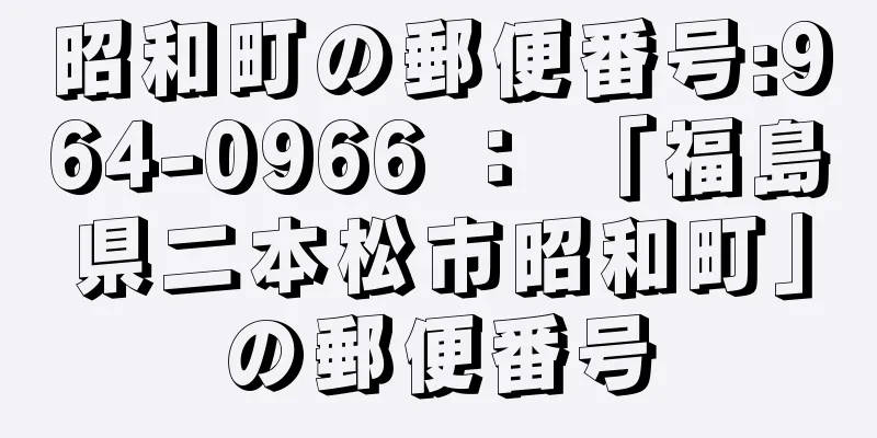 昭和町の郵便番号:964-0966 ： 「福島県二本松市昭和町」の郵便番号