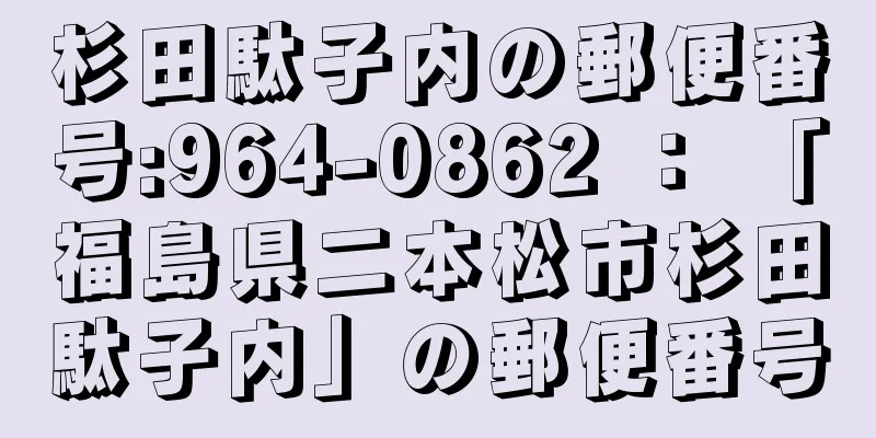 杉田駄子内の郵便番号:964-0862 ： 「福島県二本松市杉田駄子内」の郵便番号