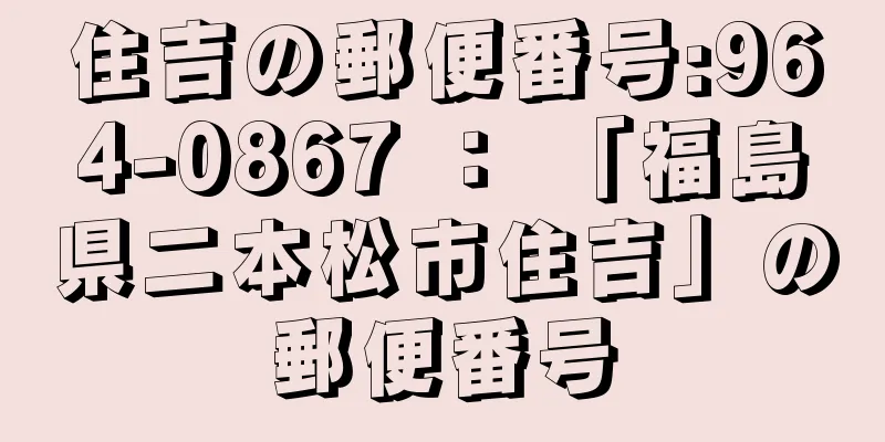 住吉の郵便番号:964-0867 ： 「福島県二本松市住吉」の郵便番号