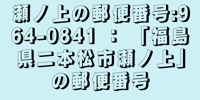 瀬ノ上の郵便番号:964-0841 ： 「福島県二本松市瀬ノ上」の郵便番号