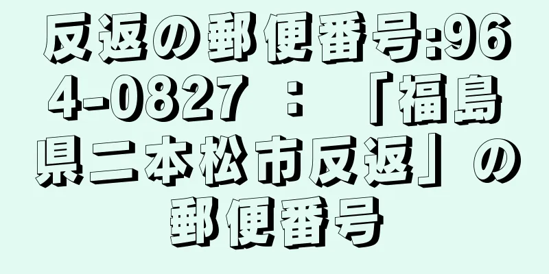 反返の郵便番号:964-0827 ： 「福島県二本松市反返」の郵便番号