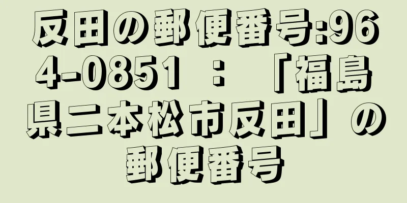 反田の郵便番号:964-0851 ： 「福島県二本松市反田」の郵便番号