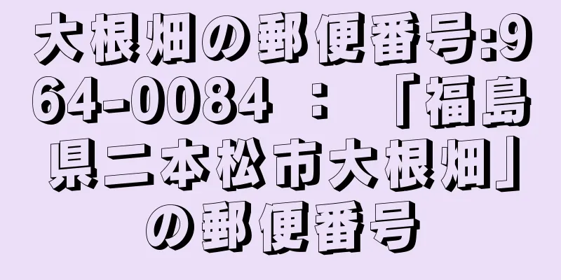 大根畑の郵便番号:964-0084 ： 「福島県二本松市大根畑」の郵便番号