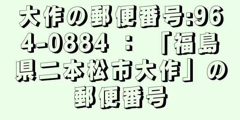 大作の郵便番号:964-0884 ： 「福島県二本松市大作」の郵便番号