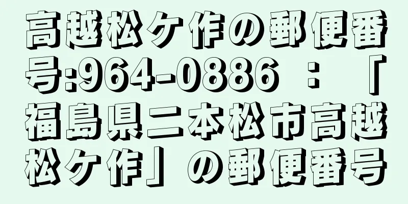 高越松ケ作の郵便番号:964-0886 ： 「福島県二本松市高越松ケ作」の郵便番号