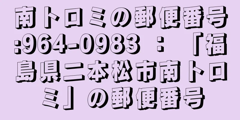 南トロミの郵便番号:964-0983 ： 「福島県二本松市南トロミ」の郵便番号