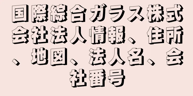 国際綜合ガラス株式会社法人情報、住所、地図、法人名、会社番号