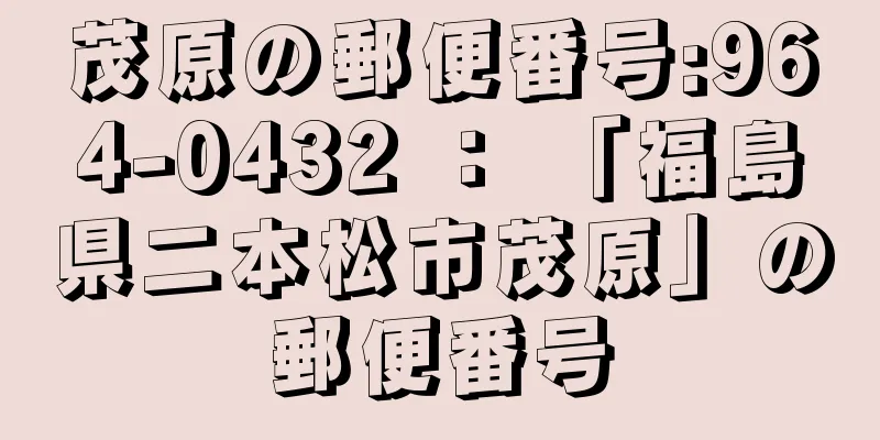 茂原の郵便番号:964-0432 ： 「福島県二本松市茂原」の郵便番号