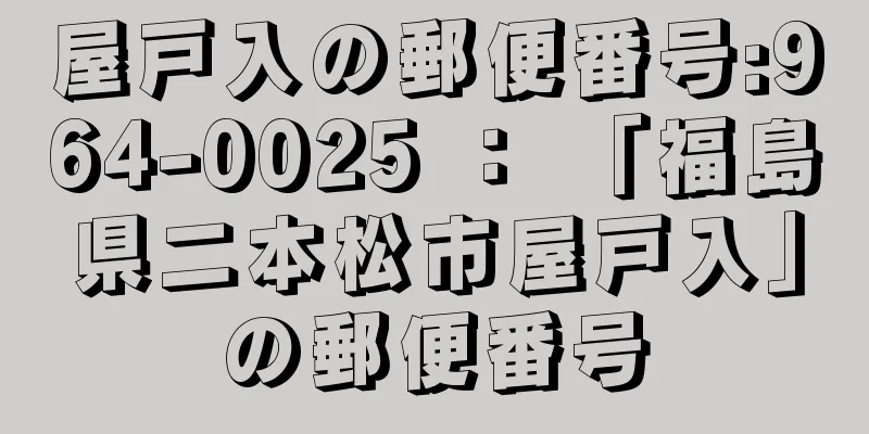 屋戸入の郵便番号:964-0025 ： 「福島県二本松市屋戸入」の郵便番号