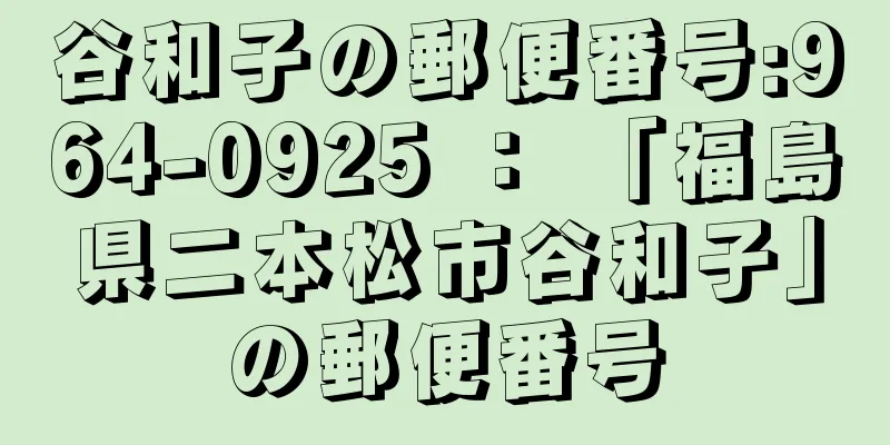 谷和子の郵便番号:964-0925 ： 「福島県二本松市谷和子」の郵便番号