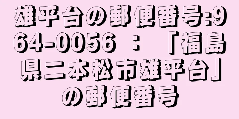 雄平台の郵便番号:964-0056 ： 「福島県二本松市雄平台」の郵便番号