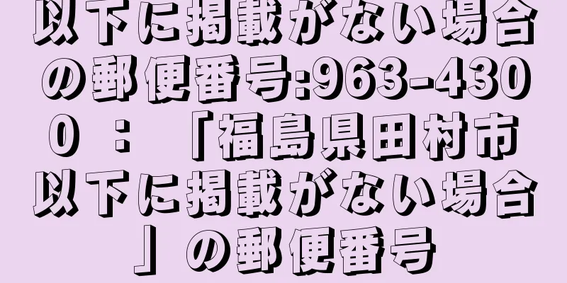 以下に掲載がない場合の郵便番号:963-4300 ： 「福島県田村市以下に掲載がない場合」の郵便番号