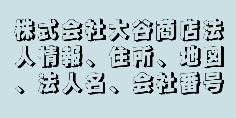 株式会社大谷商店法人情報、住所、地図、法人名、会社番号